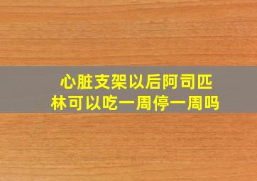 心脏支架以后阿司匹林可以吃一周停一周吗