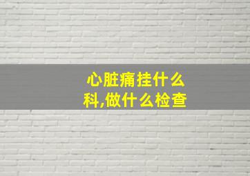 心脏痛挂什么科,做什么检查