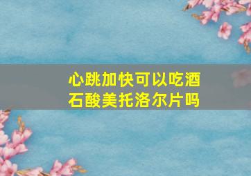 心跳加快可以吃酒石酸美托洛尔片吗