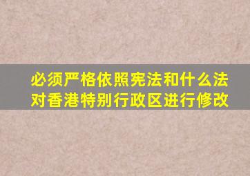 必须严格依照宪法和什么法对香港特别行政区进行修改