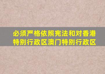 必须严格依照宪法和对香港特别行政区澳门特别行政区