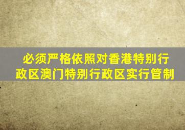 必须严格依照对香港特别行政区澳门特别行政区实行管制