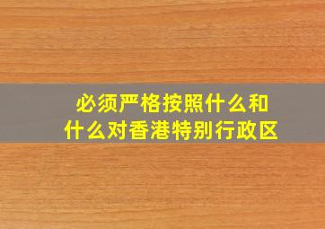 必须严格按照什么和什么对香港特别行政区