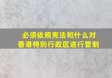 必须依照宪法和什么对香港特别行政区进行管制