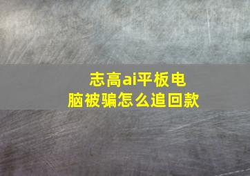 志高ai平板电脑被骗怎么追回款