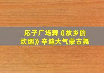 応子广场舞《故乡的炊烟》辛迪大气蒙古舞