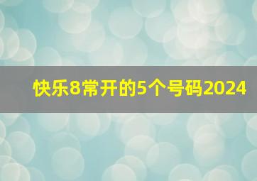 快乐8常开的5个号码2024