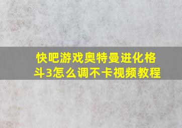 快吧游戏奥特曼进化格斗3怎么调不卡视频教程