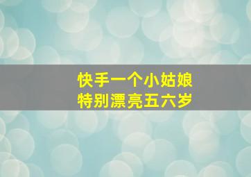 快手一个小姑娘特别漂亮五六岁