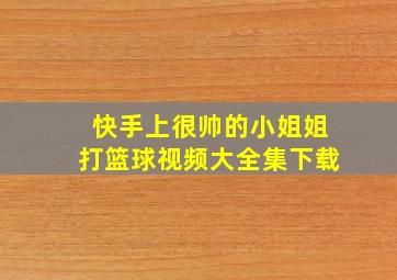 快手上很帅的小姐姐打篮球视频大全集下载