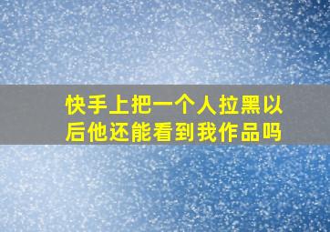 快手上把一个人拉黑以后他还能看到我作品吗