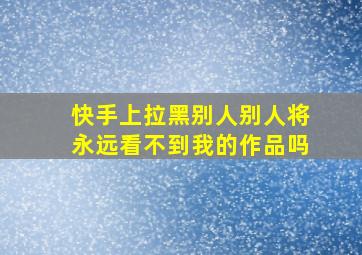 快手上拉黑别人别人将永远看不到我的作品吗