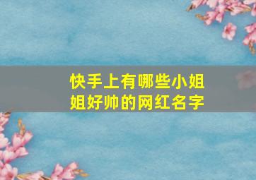 快手上有哪些小姐姐好帅的网红名字