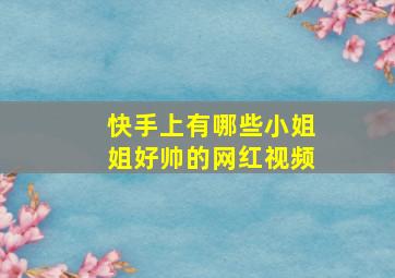 快手上有哪些小姐姐好帅的网红视频