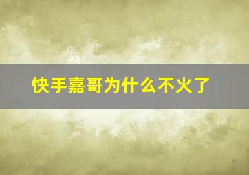 快手嘉哥为什么不火了