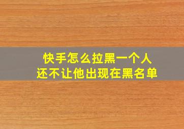 快手怎么拉黑一个人还不让他出现在黑名单