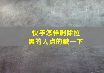 快手怎样删除拉黑的人点的戳一下