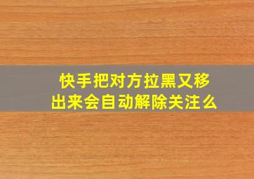 快手把对方拉黑又移出来会自动解除关注么