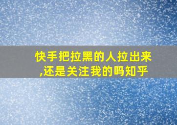 快手把拉黑的人拉出来,还是关注我的吗知乎