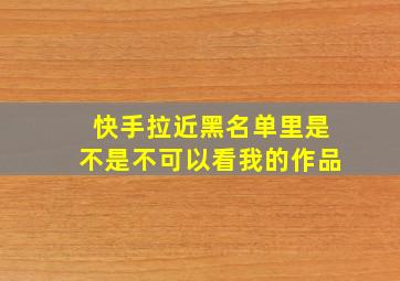 快手拉近黑名单里是不是不可以看我的作品