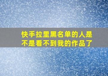 快手拉里黑名单的人是不是看不到我的作品了