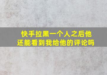 快手拉黑一个人之后他还能看到我给他的评论吗