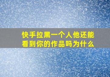 快手拉黑一个人他还能看到你的作品吗为什么