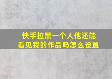 快手拉黑一个人他还能看见我的作品吗怎么设置