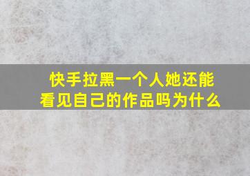 快手拉黑一个人她还能看见自己的作品吗为什么