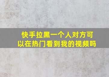 快手拉黑一个人对方可以在热门看到我的视频吗