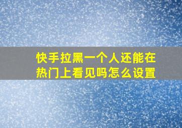 快手拉黑一个人还能在热门上看见吗怎么设置