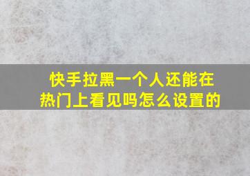 快手拉黑一个人还能在热门上看见吗怎么设置的