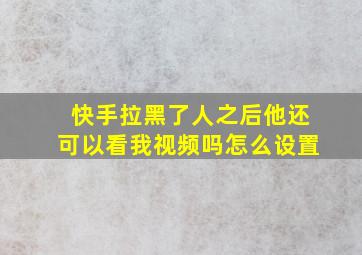 快手拉黑了人之后他还可以看我视频吗怎么设置