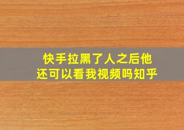 快手拉黑了人之后他还可以看我视频吗知乎