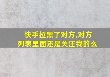 快手拉黑了对方,对方列表里面还是关注我的么