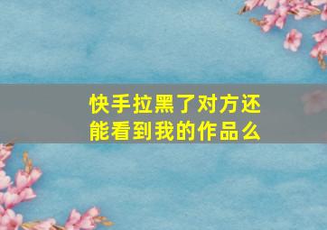 快手拉黑了对方还能看到我的作品么