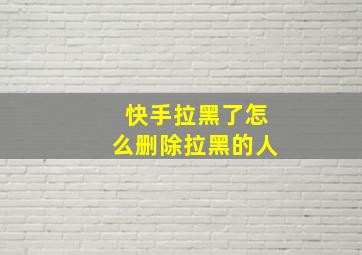 快手拉黑了怎么删除拉黑的人