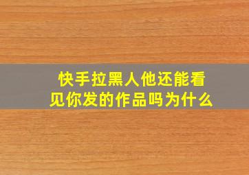 快手拉黑人他还能看见你发的作品吗为什么