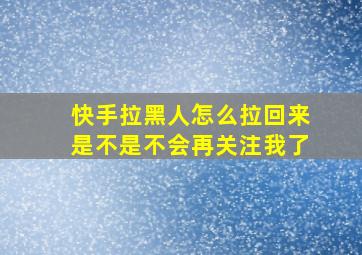 快手拉黑人怎么拉回来是不是不会再关注我了