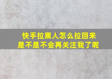 快手拉黑人怎么拉回来是不是不会再关注我了呢