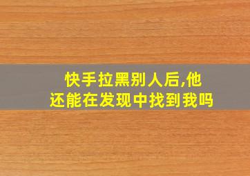 快手拉黑别人后,他还能在发现中找到我吗