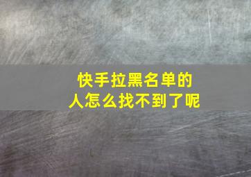 快手拉黑名单的人怎么找不到了呢