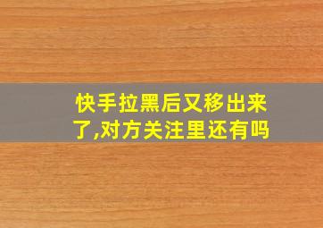 快手拉黑后又移出来了,对方关注里还有吗