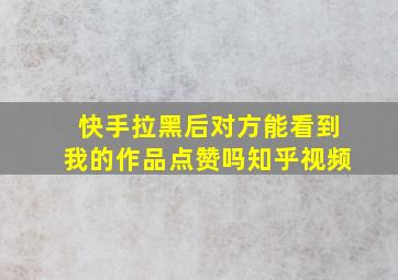 快手拉黑后对方能看到我的作品点赞吗知乎视频