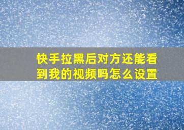 快手拉黑后对方还能看到我的视频吗怎么设置