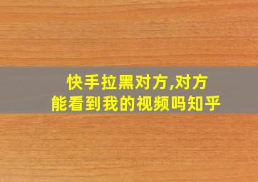 快手拉黑对方,对方能看到我的视频吗知乎