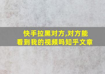 快手拉黑对方,对方能看到我的视频吗知乎文章