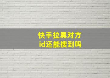 快手拉黑对方id还能搜到吗