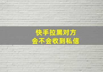 快手拉黑对方会不会收到私信