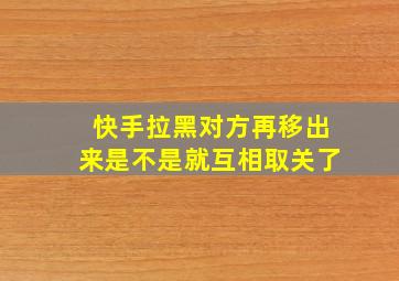 快手拉黑对方再移出来是不是就互相取关了